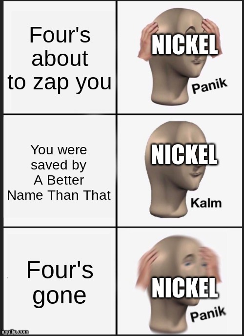 Panik Kalm Panik Meme | Four's about to zap you; NICKEL; You were saved by A Better Name Than That; NICKEL; Four's gone; NICKEL | image tagged in memes,panik kalm panik | made w/ Imgflip meme maker