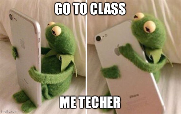 Kermit Hugging Phone | GO TO CLASS; ME TECHER | image tagged in kermit hugging phone | made w/ Imgflip meme maker