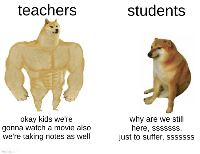 Buff Doge vs. Cheems Meme | teachers students okay kids we're gonna watch a movie also we're taking notes as well why are we still here, sssssss, just to suffer, ssssss | image tagged in memes,buff doge vs cheems | made w/ Imgflip meme maker