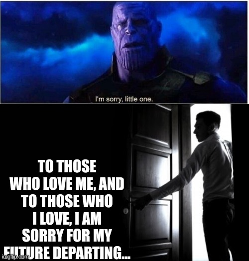 TO THOSE WHO LOVE ME, AND TO THOSE WHO I LOVE, I AM SORRY FOR MY FUTURE DEPARTING... | image tagged in thanos i'm sorry little one,questioned loyalty no question departure | made w/ Imgflip meme maker