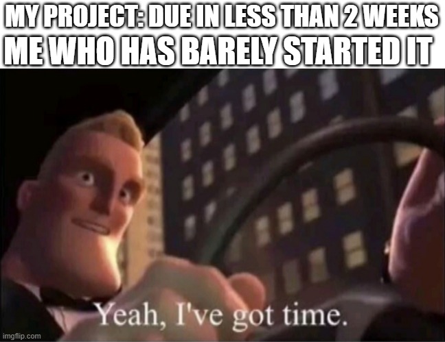 Yeah I’ve got time. | ME WHO HAS BARELY STARTED IT; MY PROJECT: DUE IN LESS THAN 2 WEEKS | image tagged in yeah i ve got time | made w/ Imgflip meme maker