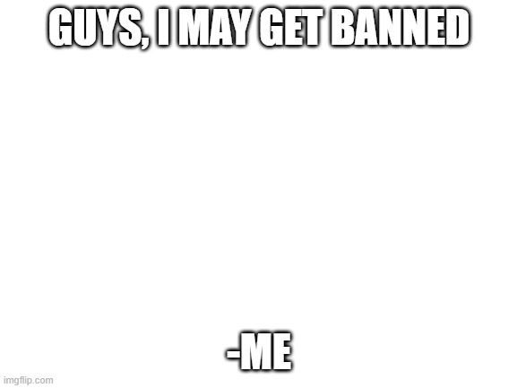 I might | GUYS, I MAY GET BANNED; -ME | image tagged in blank white template | made w/ Imgflip meme maker