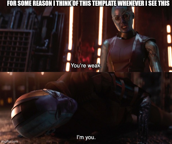 Nebula You're weak I'm you | FOR SOME REASON I THINK OF THIS TEMPLATE WHENEVER I SEE THIS | image tagged in nebula you're weak i'm you | made w/ Imgflip meme maker
