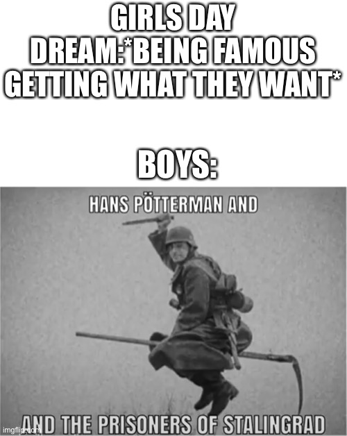 (Mod note: mods are watching) | GIRLS DAY DREAM:*BEING FAMOUS GETTING WHAT THEY WANT*; BOYS: | image tagged in boys vs girls,has pottermen and the prisoner of stalingrad | made w/ Imgflip meme maker