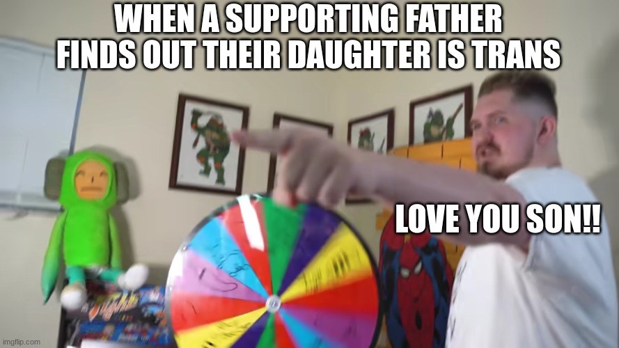 Love you Son!!! | WHEN A SUPPORTING FATHER FINDS OUT THEIR DAUGHTER IS TRANS; LOVE YOU SON!! | image tagged in the boys | made w/ Imgflip meme maker