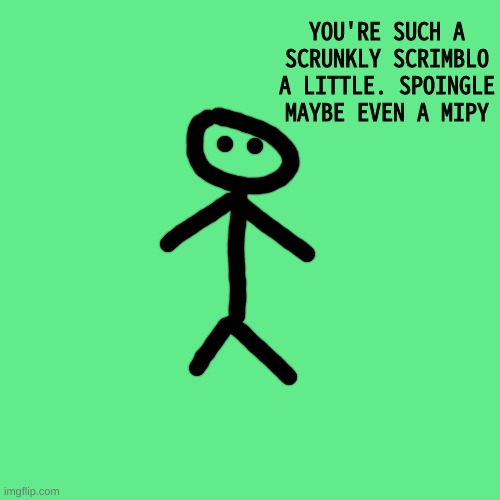 Blank Transparent Square Meme | YOU'RE SUCH A SCRUNKLY SCRIMBLO A LITTLE. SPOINGLE MAYBE EVEN A MIPY | image tagged in memes,blank transparent square | made w/ Imgflip meme maker