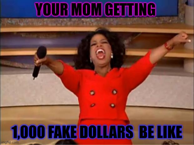 your mom getting fake money be like | YOUR MOM GETTING; 1,000 FAKE DOLLARS  BE LIKE | image tagged in memes,oprah you get a | made w/ Imgflip meme maker