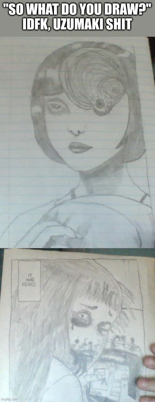 i gave the bottom one to someone | "SO WHAT DO YOU DRAW?"
IDFK, UZUMAKI SHIT | made w/ Imgflip meme maker