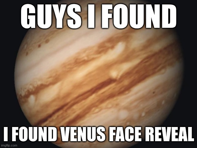 she's very loose for a planet | GUYS I FOUND; I FOUND VENUS FACE REVEAL | image tagged in venus | made w/ Imgflip meme maker