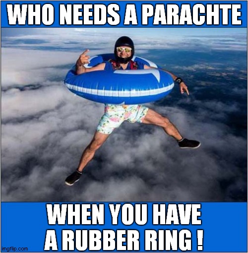 Famous Last Words ! | WHO NEEDS A PARACHTE; WHEN YOU HAVE A RUBBER RING ! | image tagged in parachute,rubber ring,last words,dark humour | made w/ Imgflip meme maker