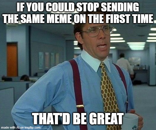 That Would Be Great Meme | IF YOU COULD STOP SENDING THE SAME MEME ON THE FIRST TIME; THAT'D BE GREAT | image tagged in memes,that would be great | made w/ Imgflip meme maker
