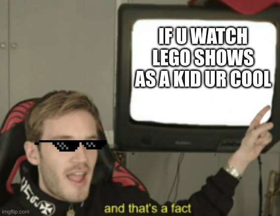 Sorry if this is repost :| | IF U WATCH LEGO SHOWS AS A KID UR COOL | image tagged in and that's a fact | made w/ Imgflip meme maker