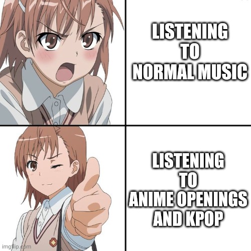 Basically me |  LISTENING TO NORMAL MUSIC; LISTENING TO ANIME OPENINGS AND KPOP | image tagged in anime,kpop,weebs,kpop fans be like | made w/ Imgflip meme maker