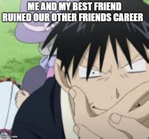 Roy Mustang | ME AND MY BEST FRIEND RUINED OUR OTHER FRIENDS CAREER | image tagged in roy mustang | made w/ Imgflip meme maker