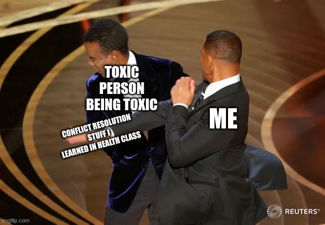 yea i see the irony... its intentional | TOXIC PERSON BEING TOXIC; ME; CONFLICT RESOLUTION STUFF I LEARNED IN HEALTH CLASS | image tagged in will smith punching chris rock | made w/ Imgflip meme maker