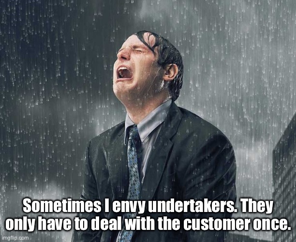 Customers | Sometimes I envy undertakers. They only have to deal with the customer once. | image tagged in crying business rain,customer,envy,undertaker | made w/ Imgflip meme maker