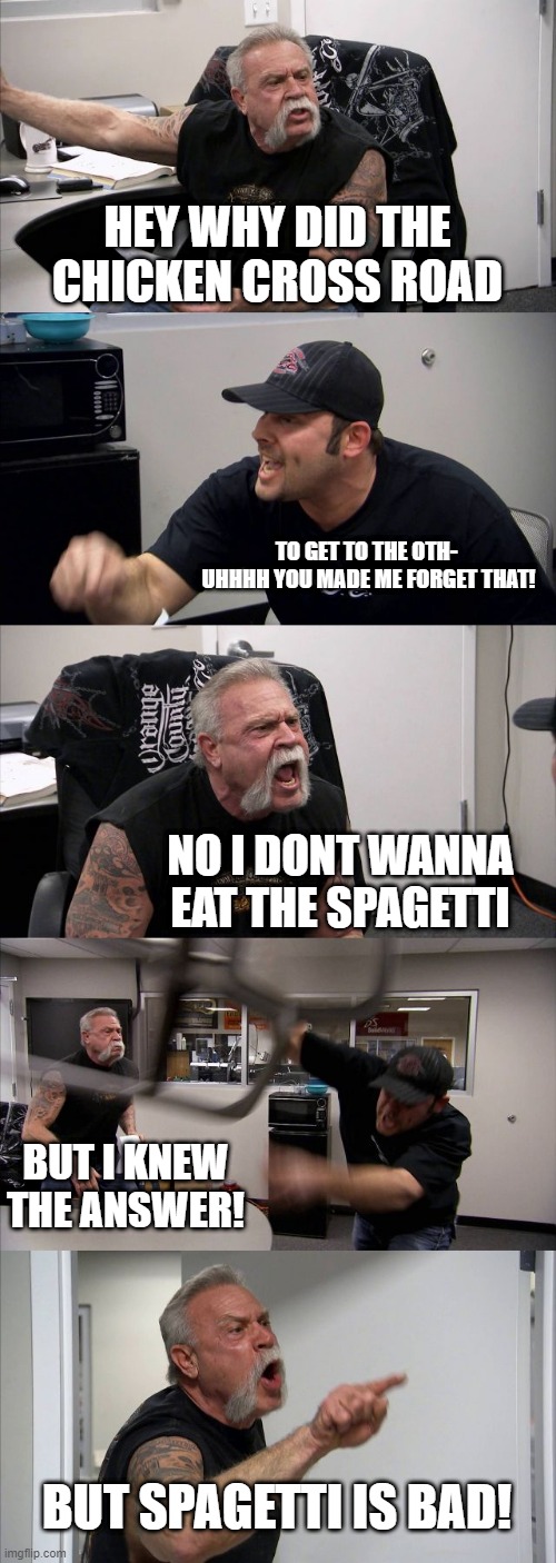 American Chopper Argument | HEY WHY DID THE CHICKEN CROSS ROAD; TO GET TO THE OTH-  UHHHH YOU MADE ME FORGET THAT! NO I DONT WANNA EAT THE SPAGETTI; BUT I KNEW THE ANSWER! BUT SPAGETTI IS BAD! | image tagged in memes,american chopper argument | made w/ Imgflip meme maker