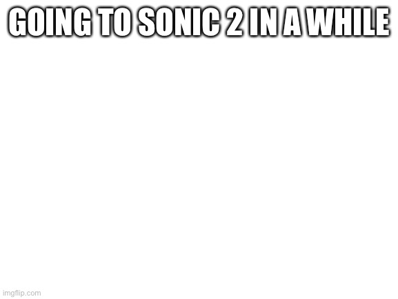 Never mind my dad is taking me on Saturday | GOING TO SONIC 2 IN A WHILE | image tagged in blank white template | made w/ Imgflip meme maker