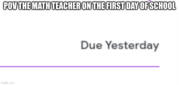 creative title | POV THE MATH TEACHER ON THE FIRST DAY OF SCHOOL | image tagged in math teacher | made w/ Imgflip meme maker
