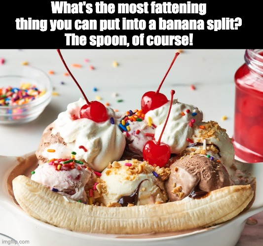 Split | What's the most fattening thing you can put into a banana split?
The spoon, of course! | image tagged in dad joke | made w/ Imgflip meme maker