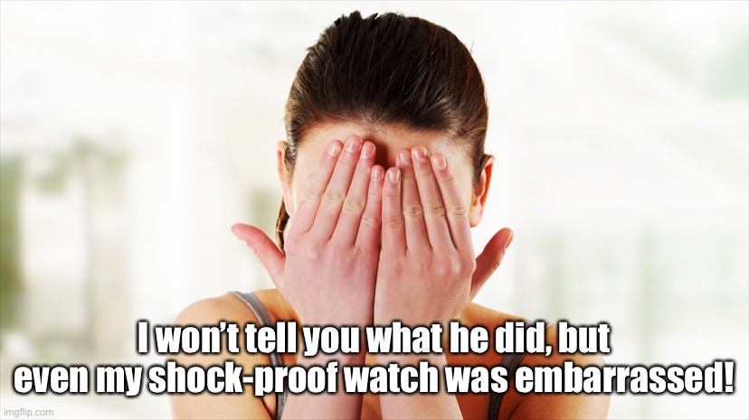 Embarrassing | I won’t tell you what he did, but even my shock-proof watch was embarrassed! | image tagged in embarrassed,fun,watch,lady | made w/ Imgflip meme maker