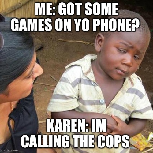 2018 BE LIKE | ME: GOT SOME GAMES ON YO PHONE? KAREN: IM CALLING THE COPS | image tagged in memes,third world skeptical kid | made w/ Imgflip meme maker