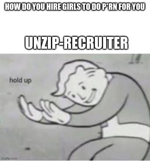 *laughs at own joke | HOW DO YOU HIRE GIRLS TO DO P*RN FOR YOU; UNZIP-RECRUITER | image tagged in hol up | made w/ Imgflip meme maker