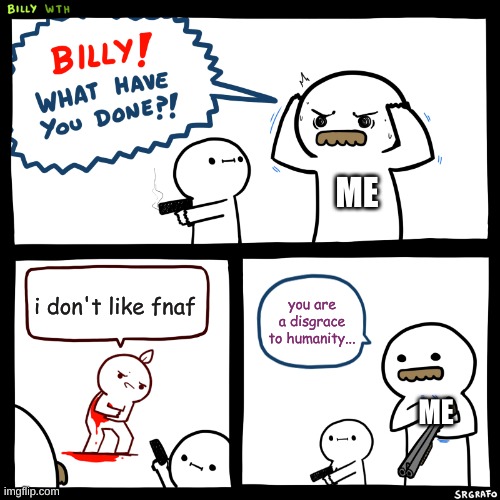 :) | ME; i don't like fnaf; you are a disgrace to humanity... ME | image tagged in billy what have you done,fnaf | made w/ Imgflip meme maker