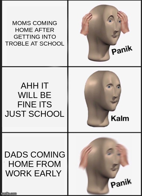 KIDS BE LIKE | MOMS COMING HOME AFTER GETTING INTO TROBLE AT SCHOOL; AHH IT WILL BE FINE ITS JUST SCHOOL; DADS COMING HOME FROM WORK EARLY | image tagged in memes,panik kalm panik | made w/ Imgflip meme maker