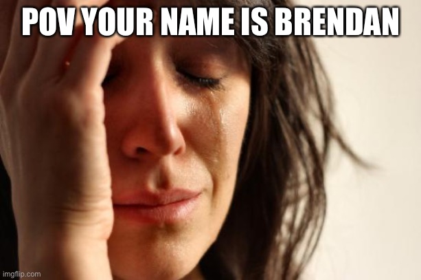First World Problems | POV YOUR NAME IS BRENDAN | image tagged in memes,first world problems | made w/ Imgflip meme maker