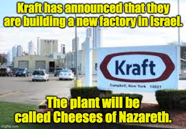 Say cheese | Kraft has announced that they are building a new factory in Israel. The plant will be called Cheeses of Nazareth. | image tagged in bad pun | made w/ Imgflip meme maker