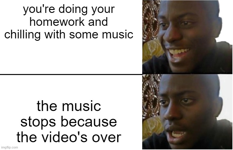 those 1 hour videos lol | you're doing your homework and chilling with some music; the music stops because the video's over | image tagged in disappointed black guy | made w/ Imgflip meme maker