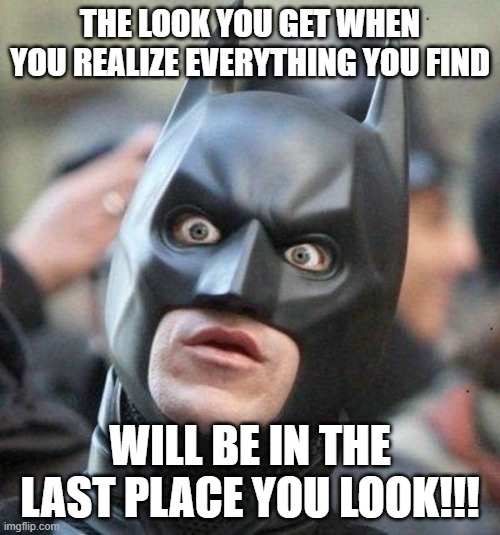 things that make you go HMMMMmm | THE LOOK YOU GET WHEN YOU REALIZE EVERYTHING YOU FIND; WILL BE IN THE LAST PLACE YOU LOOK!!! | image tagged in shocked batman | made w/ Imgflip meme maker