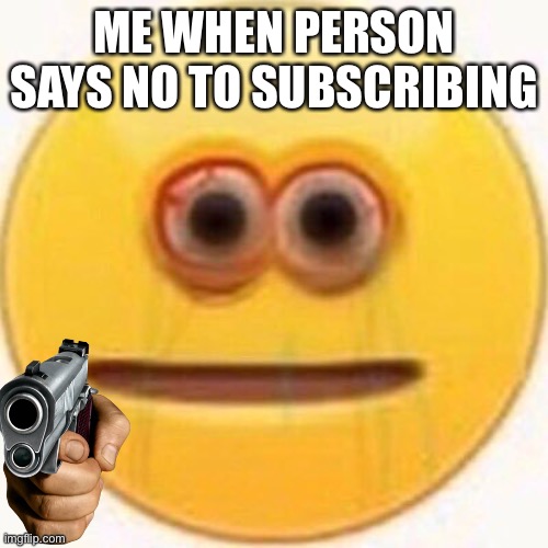 Me when |  ME WHEN PERSON SAYS NO TO SUBSCRIBING | image tagged in cursed emoji,me when | made w/ Imgflip meme maker