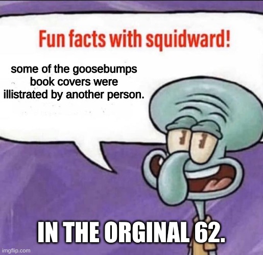 Fun Facts with Squidward | some of the goosebumps book covers were illistrated by another person. IN THE ORGINAL 62. | image tagged in fun facts with squidward | made w/ Imgflip meme maker