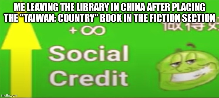 Social credit | ME LEAVING THE LIBRARY IN CHINA AFTER PLACING THE "TAIWAN: COUNTRY" BOOK IN THE FICTION SECTION | image tagged in social credit | made w/ Imgflip meme maker