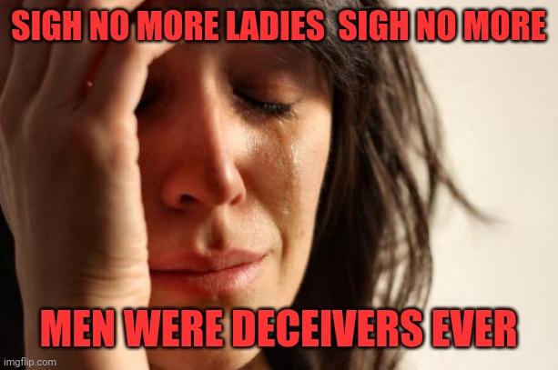 First World Problems | SIGH NO MORE LADIES  SIGH NO MORE; MEN WERE DECEIVERS EVER | image tagged in memes,first world problems | made w/ Imgflip meme maker