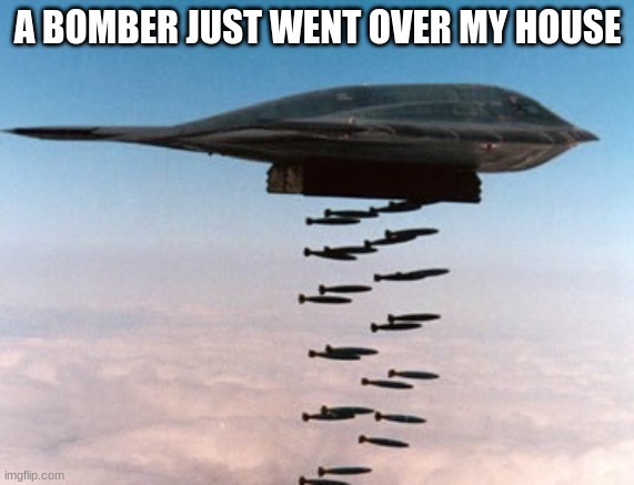 (No joke) | A BOMBER JUST WENT OVER MY HOUSE | image tagged in stealth bomber | made w/ Imgflip meme maker