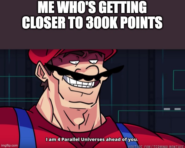 Mario I am four parallel universes ahead of you | ME WHO'S GETTING CLOSER TO 300K POINTS | image tagged in mario i am four parallel universes ahead of you | made w/ Imgflip meme maker