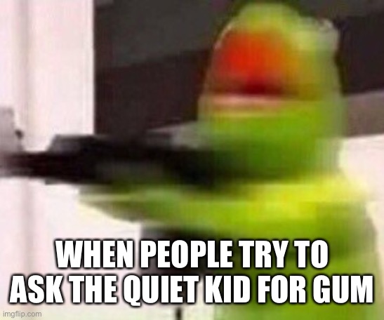 school shooter (muppet) | WHEN PEOPLE TRY TO ASK THE QUIET KID FOR GUM | image tagged in school shooter muppet | made w/ Imgflip meme maker