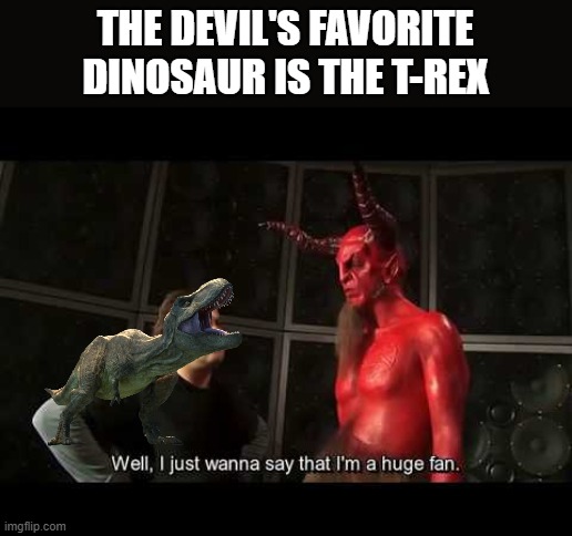 true | THE DEVIL'S FAVORITE DINOSAUR IS THE T-REX | image tagged in i just wanna say that i'm a huge fan | made w/ Imgflip meme maker
