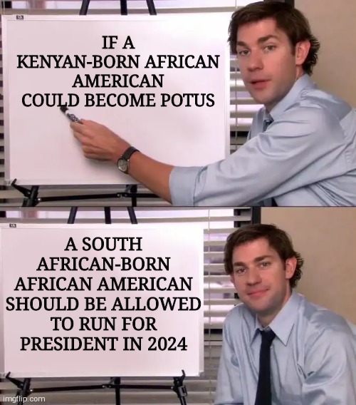 Jim Halpert Explains | IF A KENYAN-BORN AFRICAN AMERICAN COULD BECOME POTUS; A SOUTH AFRICAN-BORN AFRICAN AMERICAN SHOULD BE ALLOWED TO RUN FOR PRESIDENT IN 2024 | image tagged in jim halpert explains | made w/ Imgflip meme maker