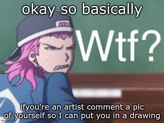 i may or may not put you in (just ahead of time so don't piss yourself) | okay so basically; ifyou're an artist comment a pic of yourself so I can put you in a drawing | image tagged in kazuichi wtf | made w/ Imgflip meme maker
