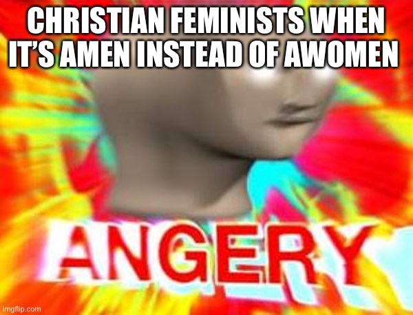Feminists when |  CHRISTIAN FEMINISTS WHEN IT’S AMEN INSTEAD OF AWOMEN | image tagged in surreal angery | made w/ Imgflip meme maker