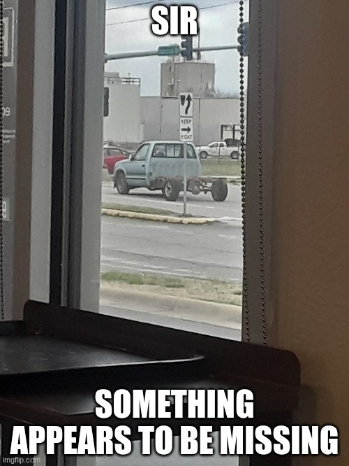 No Truck Bed |  SIR; SOMETHING APPEARS TO BE MISSING | image tagged in truck | made w/ Imgflip meme maker