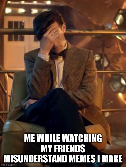 It's uncanny how often this happens: | ME WHILE WATCHING MY FRIENDS MISUNDERSTAND MEMES I MAKE | image tagged in doctor who facepalm,misunderstanding,funny,true | made w/ Imgflip meme maker