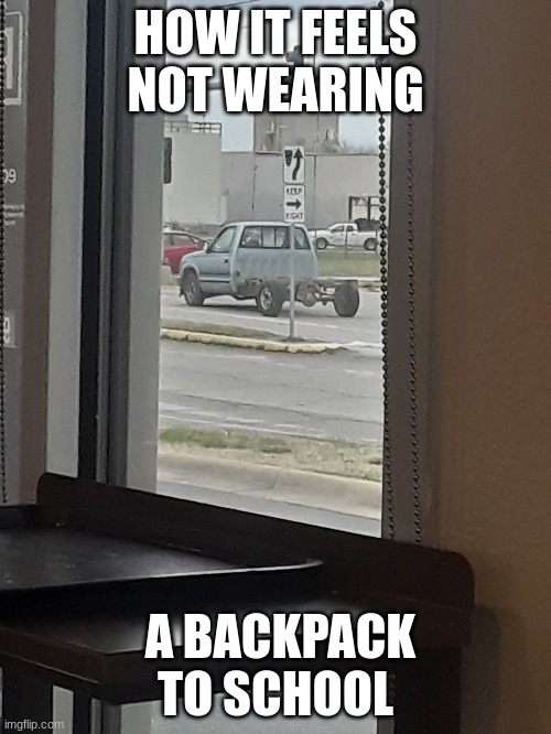 Backpack | HOW IT FEELS NOT WEARING; A BACKPACK TO SCHOOL | image tagged in truck | made w/ Imgflip meme maker