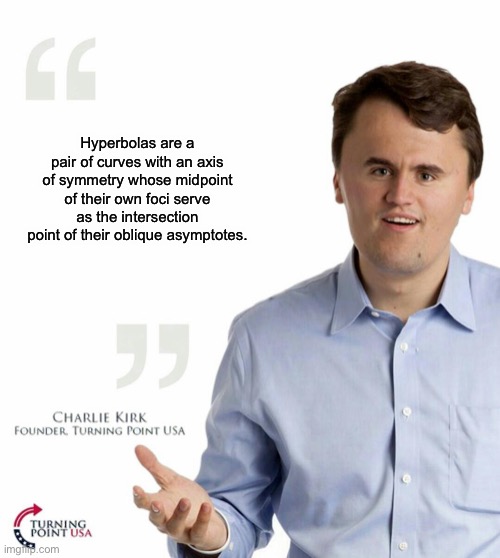 Turning point USA | Hyperbolas are a pair of curves with an axis of symmetry whose midpoint of their own foci serve as the intersection point of their oblique a | image tagged in turning point usa | made w/ Imgflip meme maker