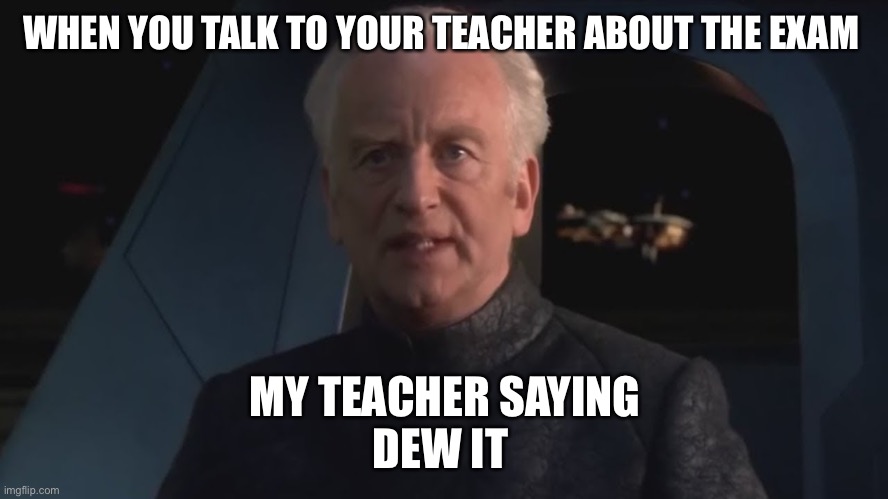 exam fucking time | WHEN YOU TALK TO YOUR TEACHER ABOUT THE EXAM; MY TEACHER SAYING
DEW IT | image tagged in dew it | made w/ Imgflip meme maker