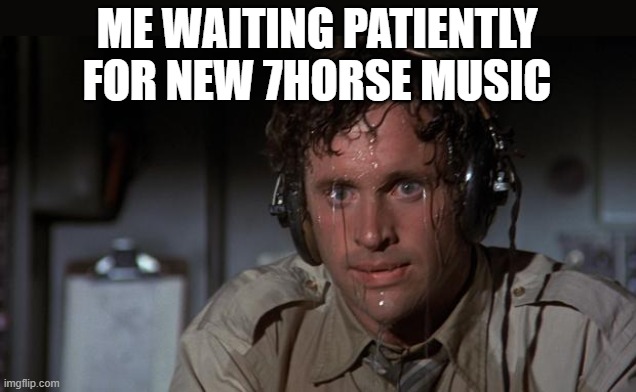 pilot sweating | ME WAITING PATIENTLY FOR NEW 7HORSE MUSIC | image tagged in pilot sweating | made w/ Imgflip meme maker